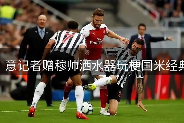 意记者赠穆帅洒水器玩梗国米经典 赛前轻松互动笑翻全场